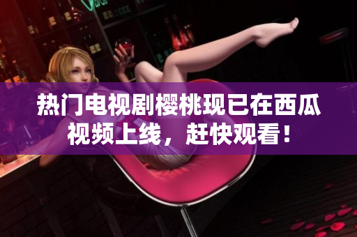 热门电视剧樱桃现已在西瓜视频上线，赶快观看！