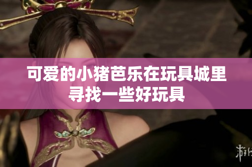 可爱的小猪芭乐在玩具城里寻找一些好玩具