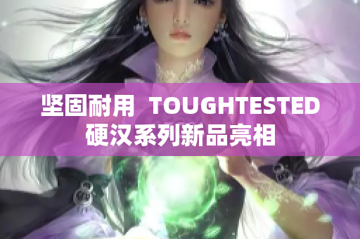 坚固耐用  TOUGHTESTED硬汉系列新品亮相