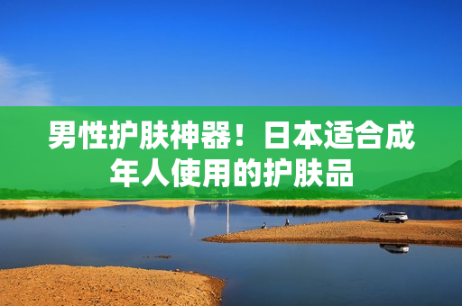 男性护肤神器！日本适合成年人使用的护肤品