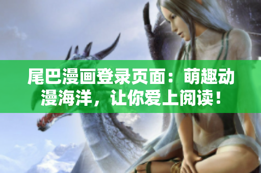 尾巴漫画登录页面：萌趣动漫海洋，让你爱上阅读！