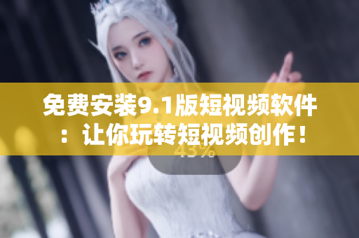 免费安装9.1版短视频软件：让你玩转短视频创作！