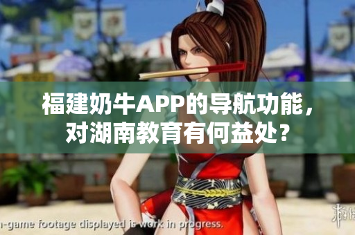 福建奶牛APP的导航功能，对湖南教育有何益处？