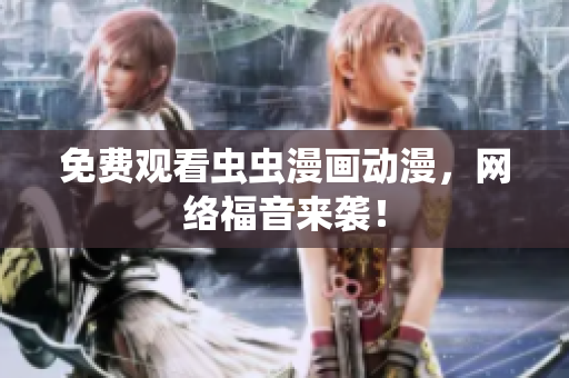 免费观看虫虫漫画动漫，网络福音来袭！