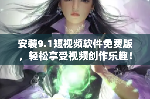 安装9.1短视频软件免费版，轻松享受视频创作乐趣！