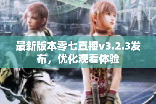 最新版本零七直播v3.2.3发布，优化观看体验
