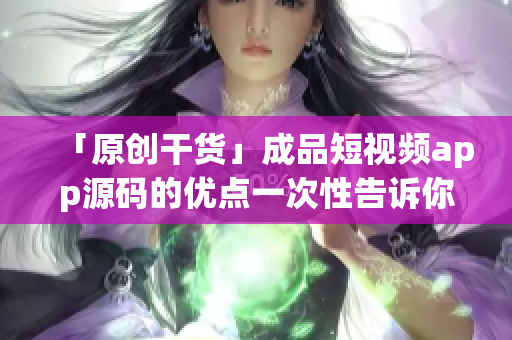 「原创干货」成品短视频app源码的优点一次性告诉你