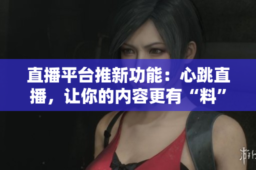 直播平台推新功能：心跳直播，让你的内容更有“料”