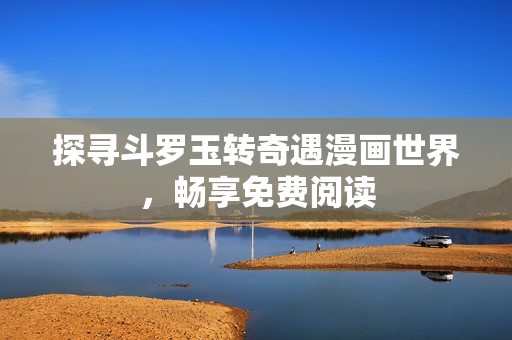 探寻斗罗玉转奇遇漫画世界，畅享免费阅读