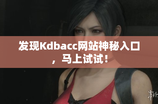 发现Kdbacc网站神秘入口，马上试试！