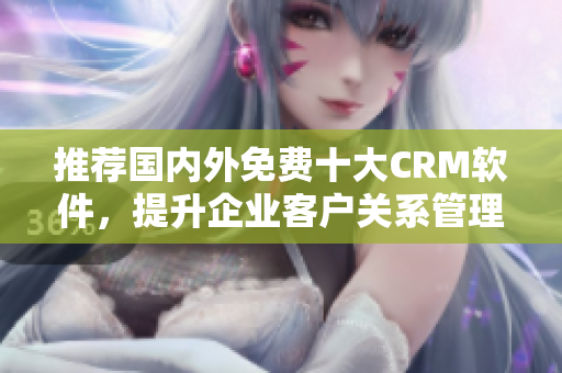 推荐国内外免费十大CRM软件，提升企业客户关系管理！