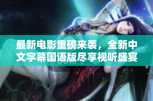 最新电影重磅来袭，全新中文字幕国语版尽享视听盛宴！