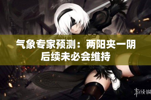 气象专家预测：两阳夹一阴后续未必会维持