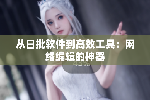 从日批软件到高效工具：网络编辑的神器