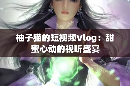 柚子猫的短视频Vlog：甜蜜心动的视听盛宴