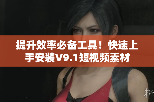 提升效率必备工具！快速上手安装V9.1短视频素材