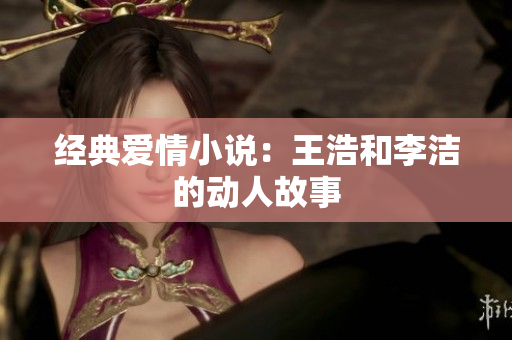 经典爱情小说：王浩和李洁的动人故事