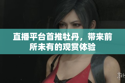 直播平台首推牡丹，带来前所未有的观赏体验