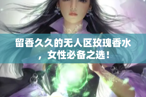 留香久久的无人区玫瑰香水，女性必备之选！
