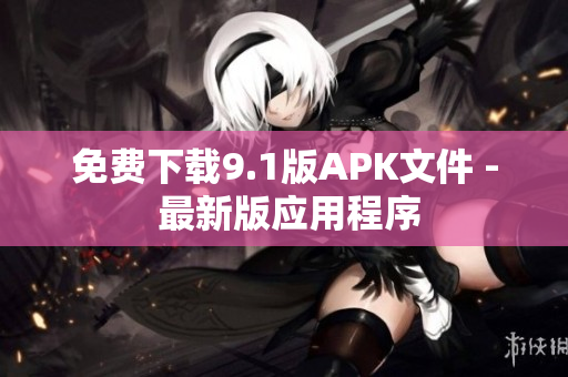 免费下载9.1版APK文件 - 最新版应用程序