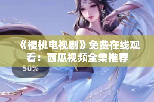 《樱桃电视剧》免费在线观看：西瓜视频全集推荐