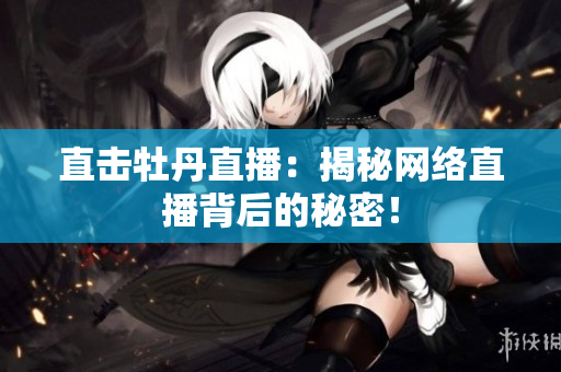 直击牡丹直播：揭秘网络直播背后的秘密！