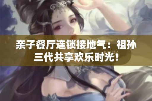 亲子餐厅连锁接地气：祖孙三代共享欢乐时光！