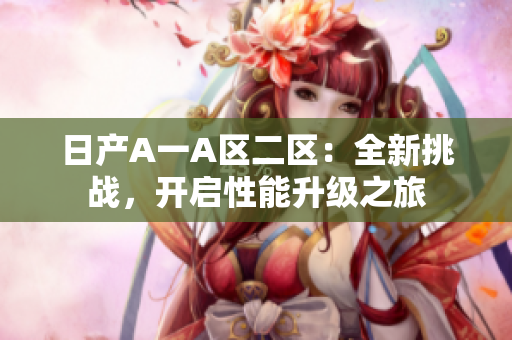 日产A一A区二区：全新挑战，开启性能升级之旅