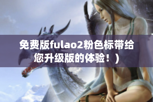免费版fulao2粉色标带给您升级版的体验！)