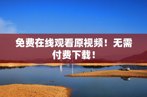 免费在线观看原视频！无需付费下载！