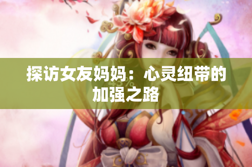 探访女友妈妈：心灵纽带的加强之路