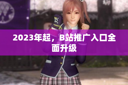 2023年起，B站推广入口全面升级
