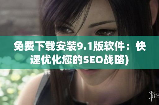 免费下载安装9.1版软件：快速优化您的SEO战略)