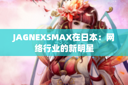 JAGNEXSMAX在日本：网络行业的新明星