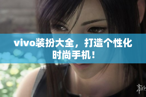vivo装扮大全，打造个性化时尚手机！
