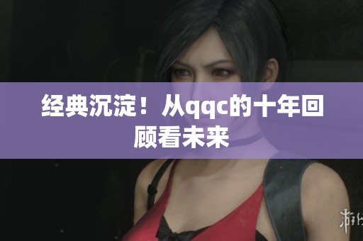 经典沉淀！从qqc的十年回顾看未来