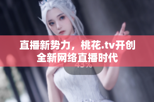 直播新势力，桃花.tv开创全新网络直播时代