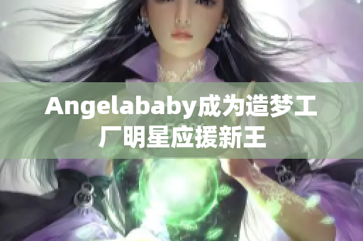 Angelababy成为造梦工厂明星应援新王