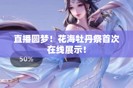 直播圆梦！花海牡丹祭首次在线展示！