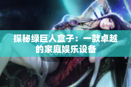 探秘绿巨人盒子：一款卓越的家庭娱乐设备
