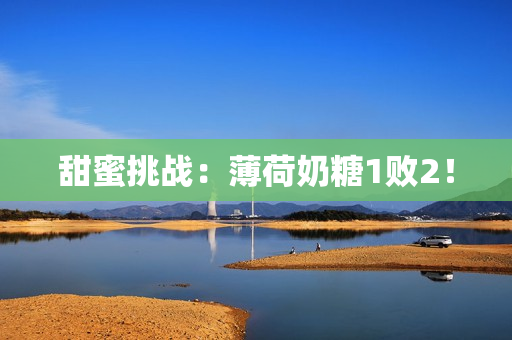 甜蜜挑战：薄荷奶糖1败2！