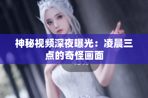 神秘视频深夜曝光：凌晨三点的奇怪画面