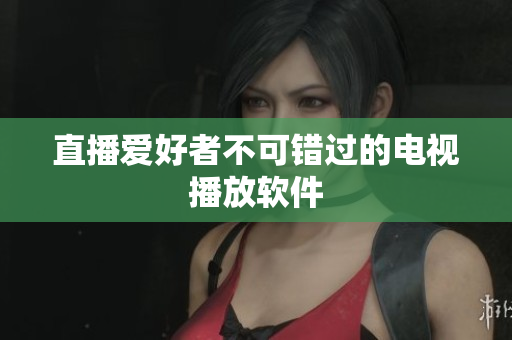 直播爱好者不可错过的电视播放软件
