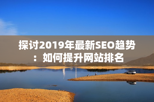 探讨2019年最新SEO趋势：如何提升网站排名