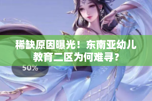稀缺原因曝光！东南亚幼儿教育二区为何难寻？