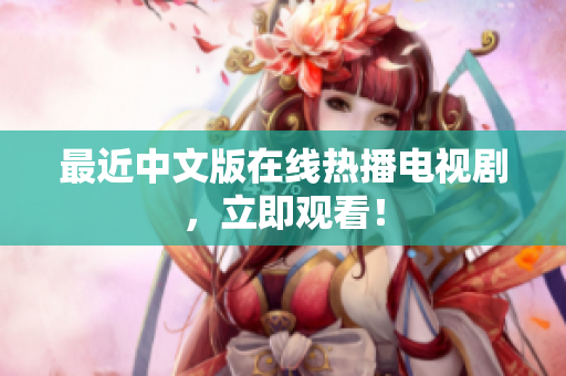最近中文版在线热播电视剧，立即观看！