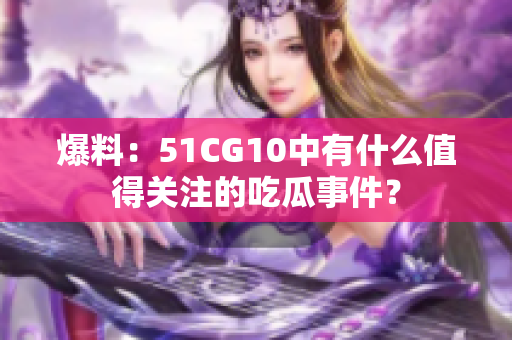 爆料：51CG10中有什么值得关注的吃瓜事件？