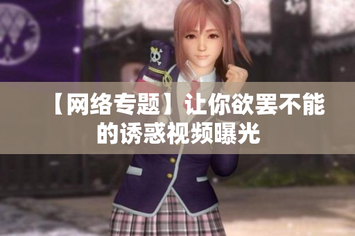 【网络专题】让你欲罢不能的诱惑视频曝光