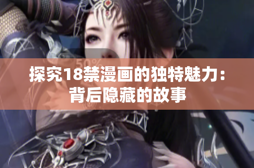探究18禁漫画的独特魅力：背后隐藏的故事
