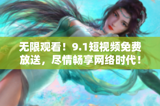 无限观看！9.1短视频免费放送，尽情畅享网络时代！